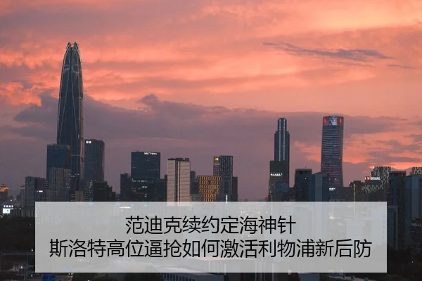 范迪克续约定海神针 斯洛特高位逼抢如何激活利物浦新后防