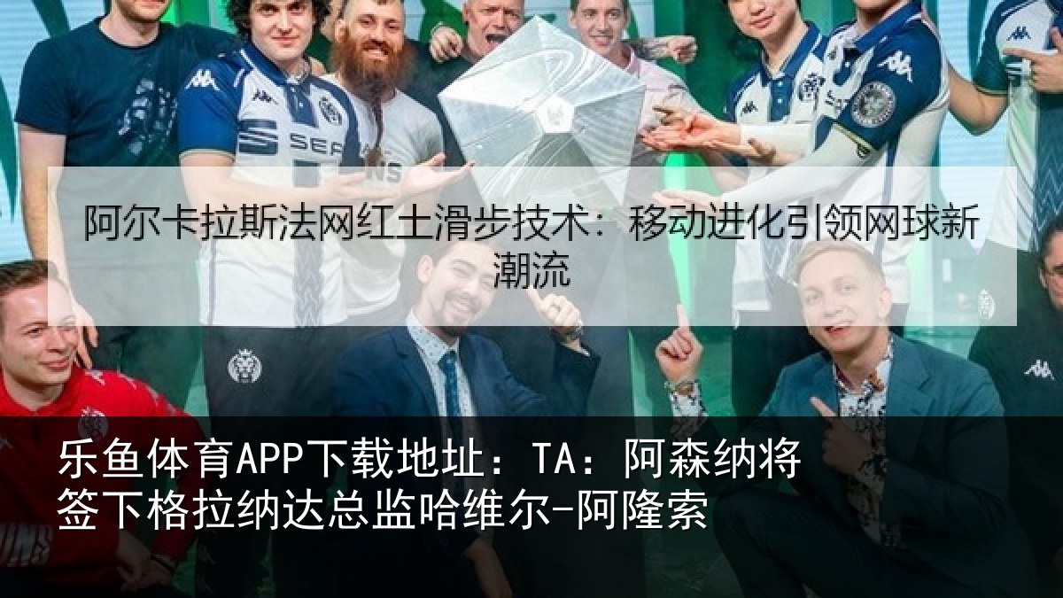 乐鱼体育APP下载地址:TA:阿森相关情况总监哈维尔-阿隆索
