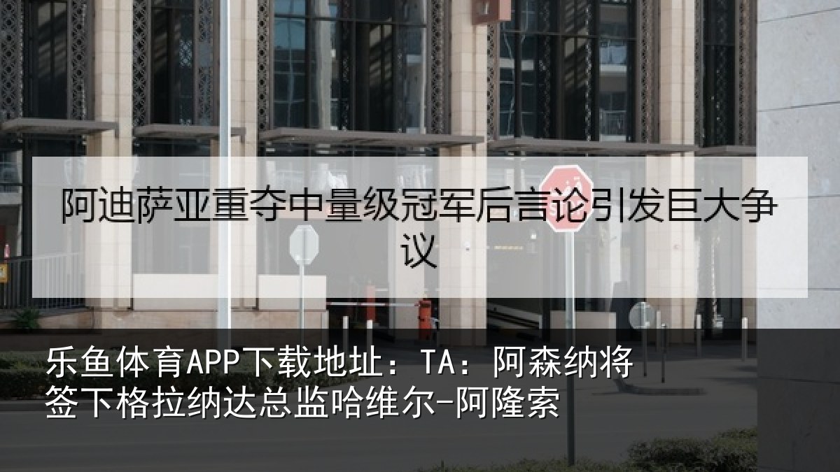 乐鱼体育APP下载地址:TA:阿森相关情况总监哈维尔-阿隆索