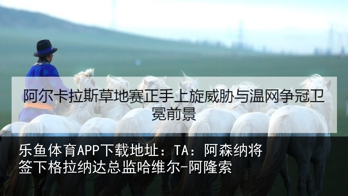 乐鱼体育APP下载地址:TA:阿森纳将签下格拉纳达总监哈维尔-阿隆索