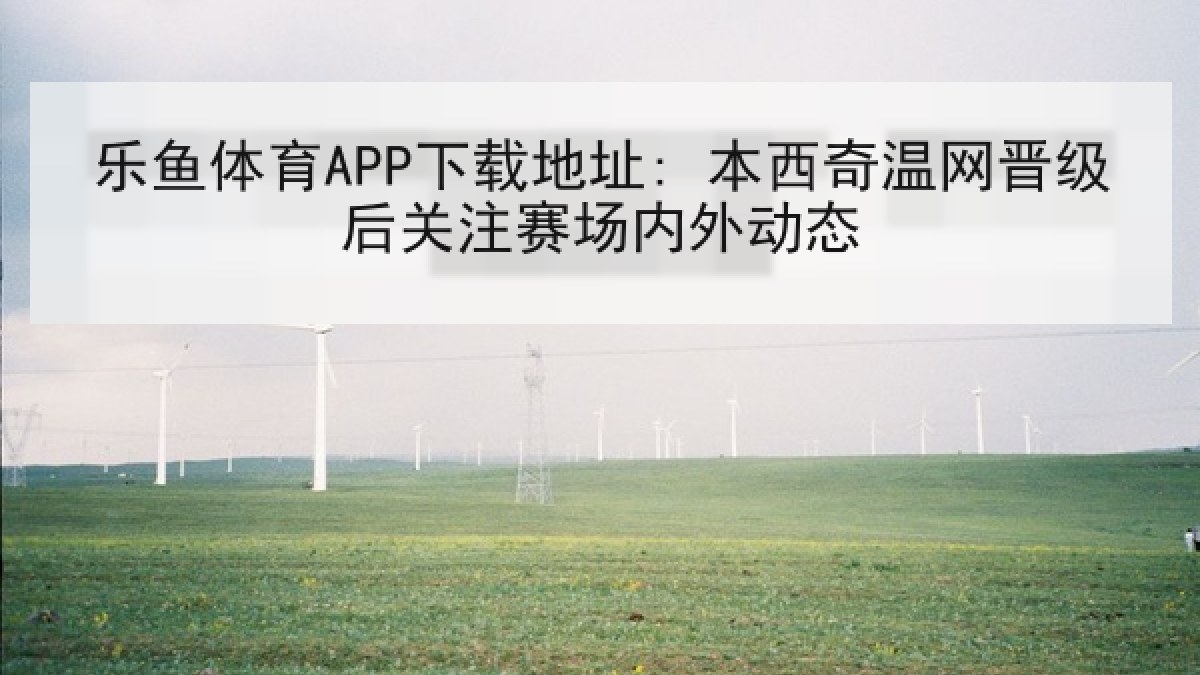 乐鱼体育APP下载地址: 本西奇温网晋级后关注赛场内外动态 乐鱼体育APP下载地址: 本西奇温网晋级后关注赛场内外动态