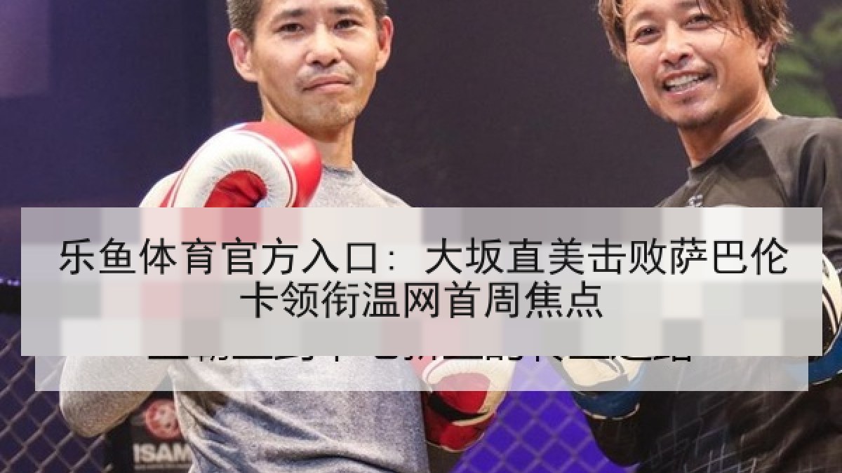 乐鱼体育官方入口: 大坂直美击败萨巴伦卡领衔温网首周焦点