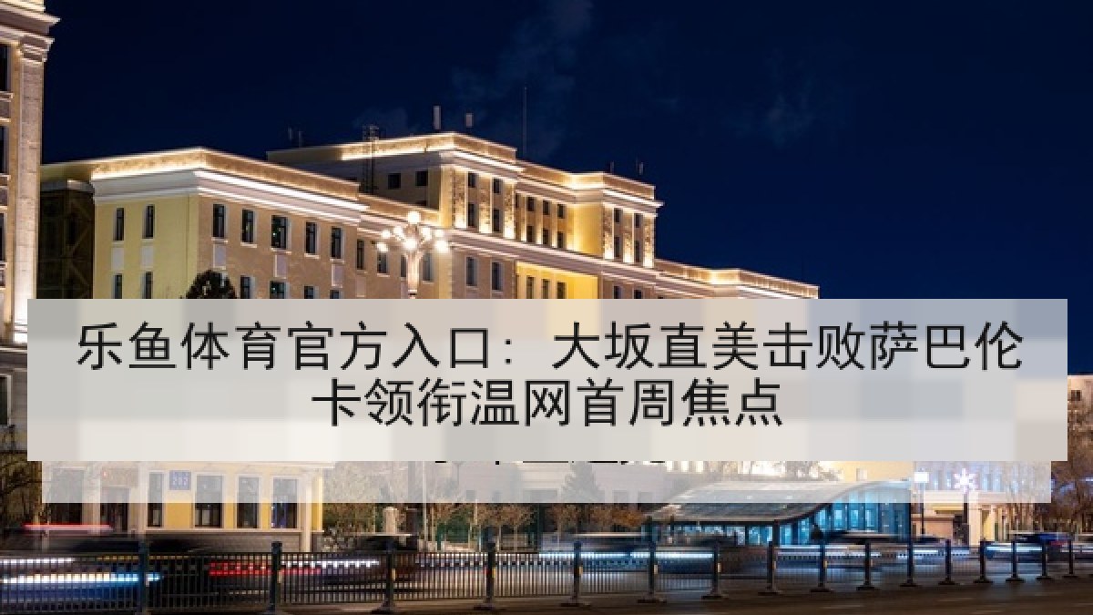 乐鱼体育官方入口: 大坂直美击败萨巴伦卡领衔温网首周焦点