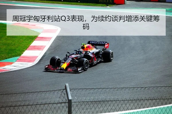 周冠宇匈牙利站Q3表现，为续约谈判增添关键筹码