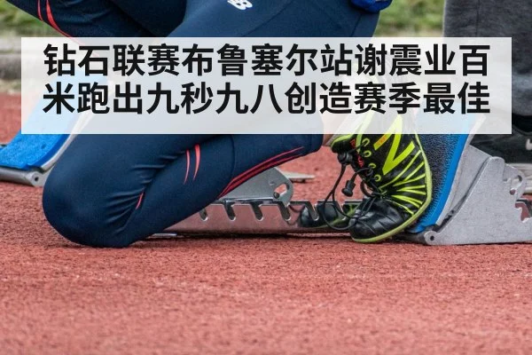 钻石联赛布鲁塞尔站谢震业百米跑出九秒九八创造赛季最佳