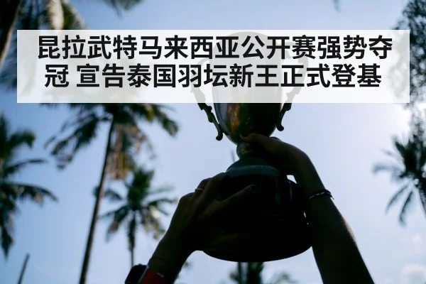 昆拉武特马来西亚公开赛强势夺冠 宣告泰国羽坛新王正式登基