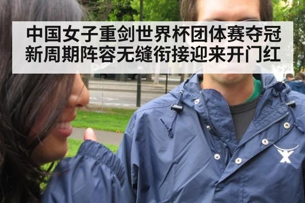 中国女子重剑世界杯团体赛夺冠新周期阵容无缝衔接迎来开门红