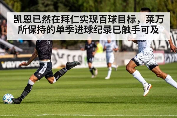凯恩已然在拜仁实现百球目标，莱万所保持的单季进球纪录已触手可及