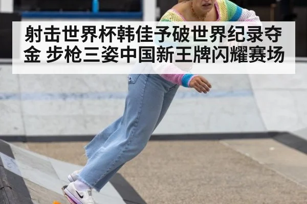 射击世界杯韩佳予破世界纪录夺金 步枪三姿中国新王牌闪耀赛场