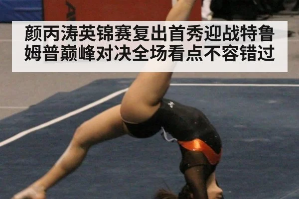 颜丙涛英锦赛复出首秀迎战特鲁姆普巅峰对决全场看点不容错过